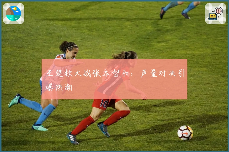 王楚钦大战张本智和，声量对决引爆热潮