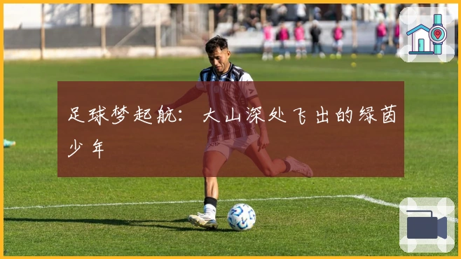 足球梦起航：大山深处飞出的绿茵少年