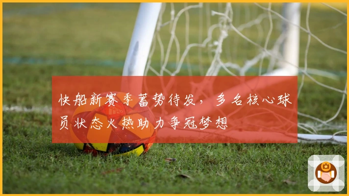 快船新赛季蓄势待发，多名核心球员状态火热助力争冠梦想