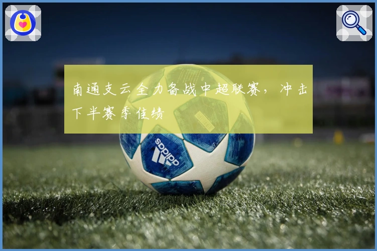 南通支云全力备战中超联赛，冲击下半赛季佳绩
