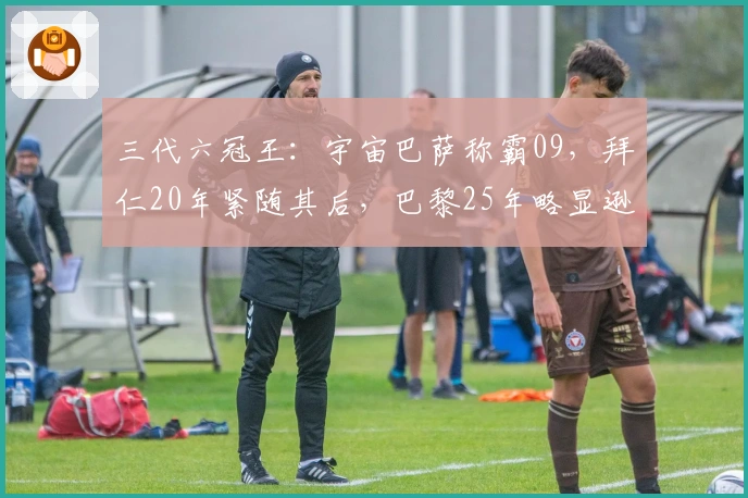 三代六冠王:宇宙巴萨称霸09,拜仁20年紧随其后,巴黎25年略显逊色