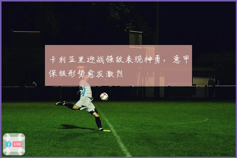 卡利亚里迎战强敌表现神勇,意甲保级形势愈发激烈