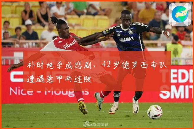 补时绝杀成悲剧,42岁德罗西率队遭遇意甲两连败