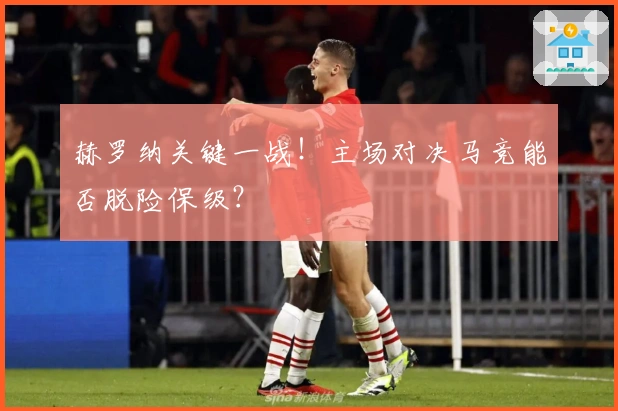 赫罗纳关键一战！主场对决马竞能否脱险保级？