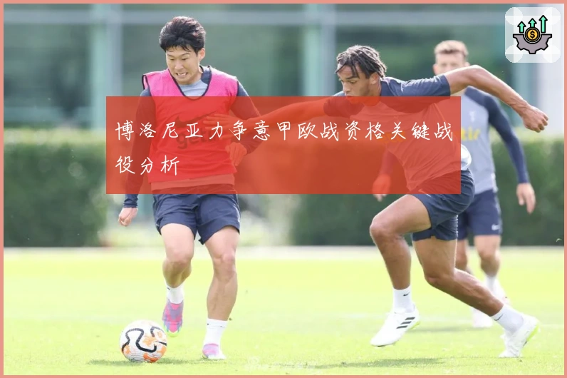 博洛尼亚力争意甲欧战资格关键战役分析