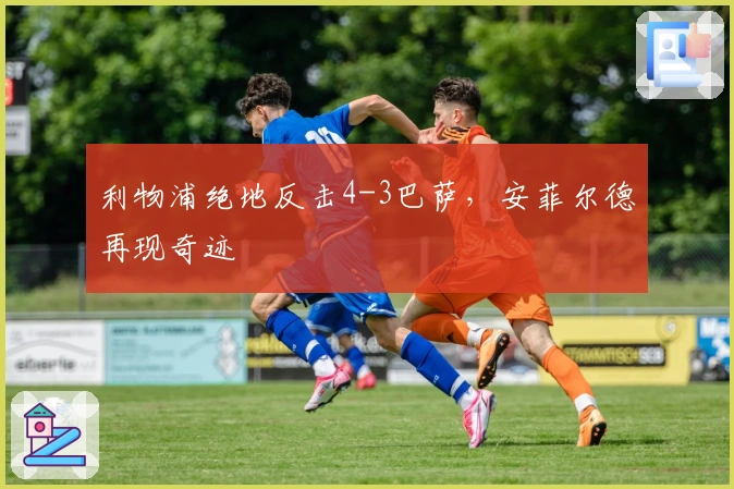 利物浦绝地反击4-3巴萨，安菲尔德再现奇迹