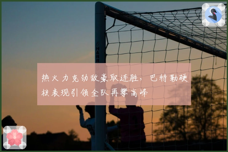 热火力克劲敌豪取连胜，巴特勒硬核表现引领全队再攀高峰