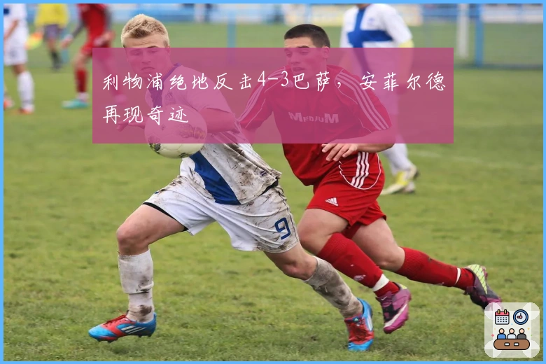 利物浦绝地反击4-3巴萨，安菲尔德再现奇迹