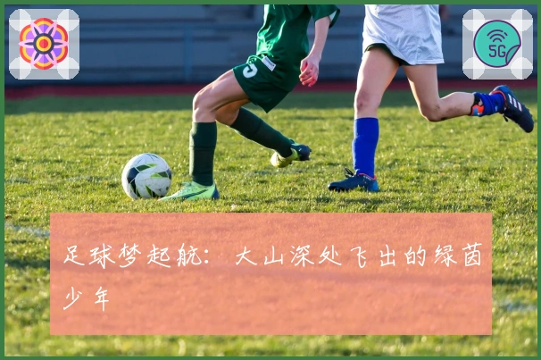 足球梦起航：大山深处飞出的绿茵少年