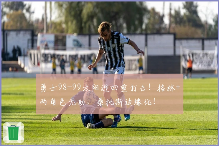 勇士98-99太阳迎四重打击！格林+两角色无助，桑托斯边缘化！