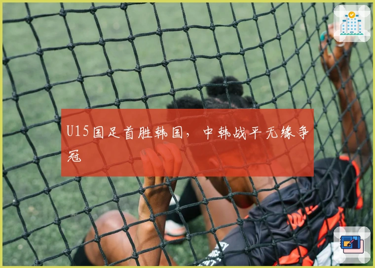 U15国足首胜韩国，中韩战平无缘争冠