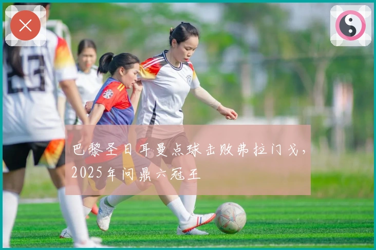 巴黎圣日耳曼点球击败弗拉门戈，2025年问鼎六冠王