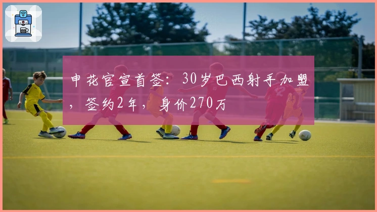 申花官宣首签：30岁巴西射手加盟，签约2年，身价270万