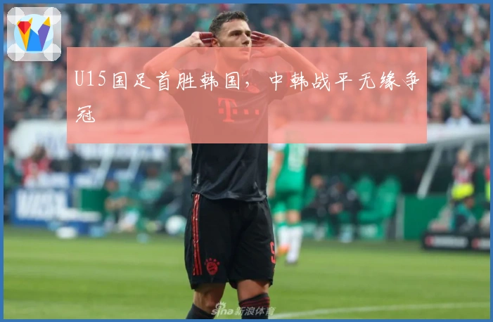 U15国足首胜韩国，中韩战平无缘争冠