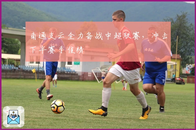 南通支云全力备战中超联赛，冲击下半赛季佳绩